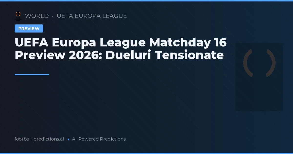 UEFA Europa League Matchday 16 Preview 2026: Dueluri Tensionate