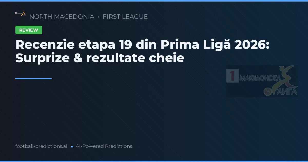 Recenzie etapa 19 din Prima Ligă 2026: Surprize & rezultate cheie