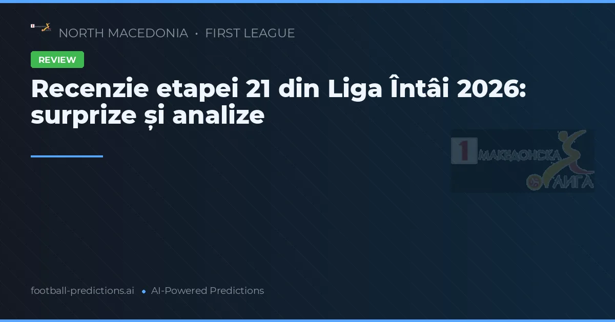 Recenzie etapei 21 din Liga Întâi 2026: surprize și analize
