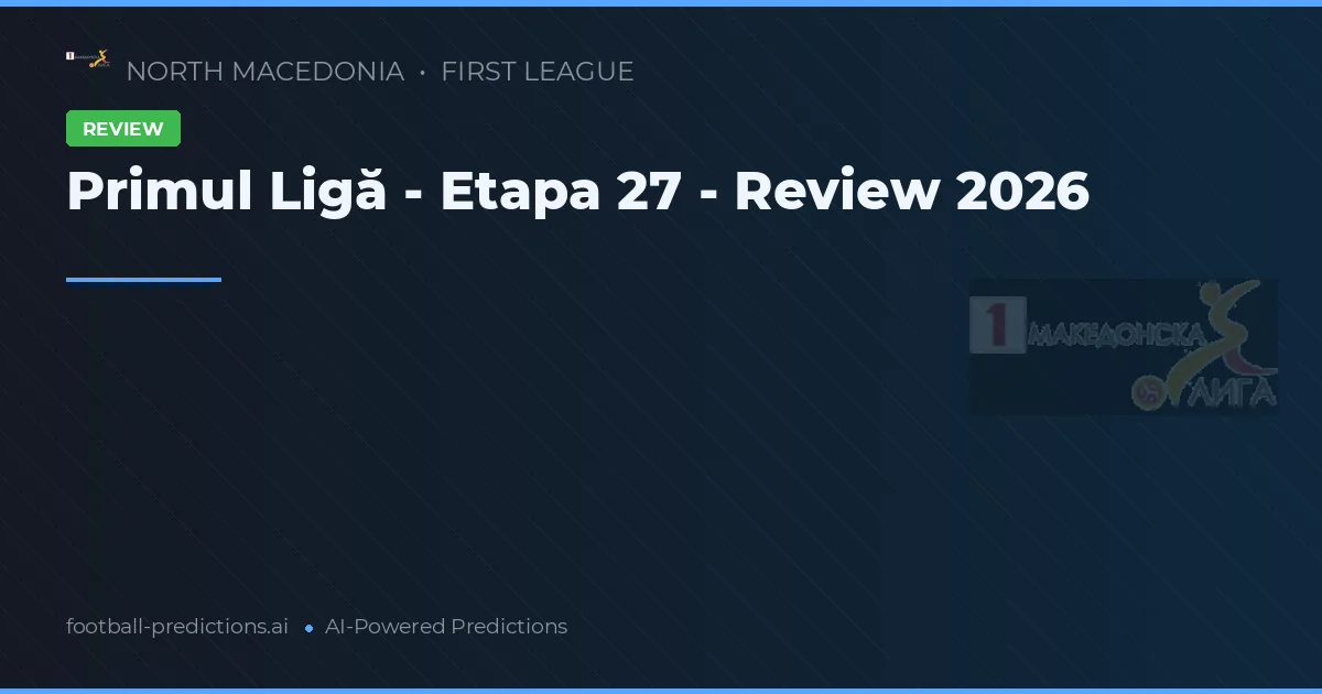 Primul Ligă - Etapa 27 - Review 2026