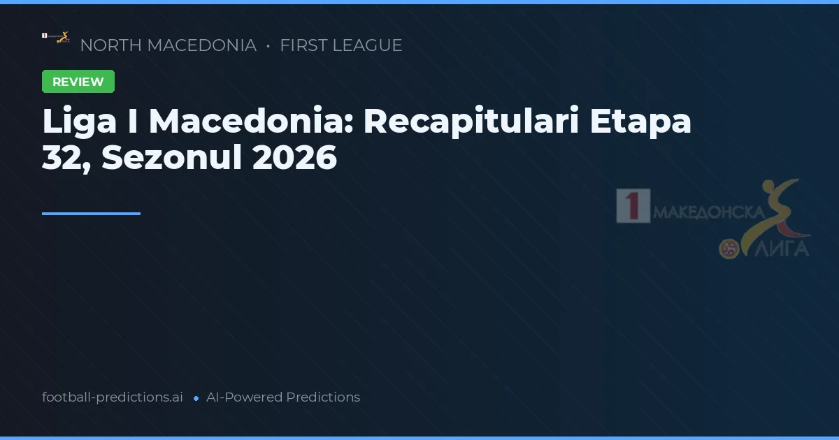 Liga I Macedonia: Recapitulari Etapa 32, Sezonul 2026