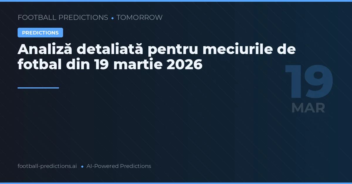 Analiză detaliată pentru meciurile de fotbal din 19 martie 2026