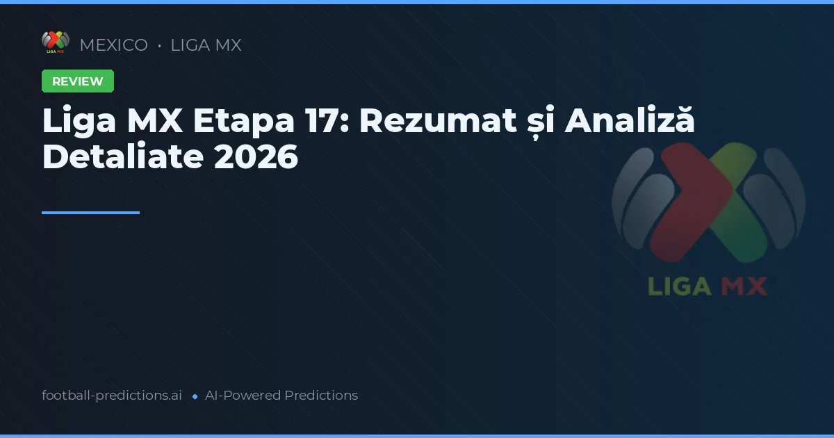 Liga MX Etapa 17: Rezumat și Analiză Detaliate 2026
