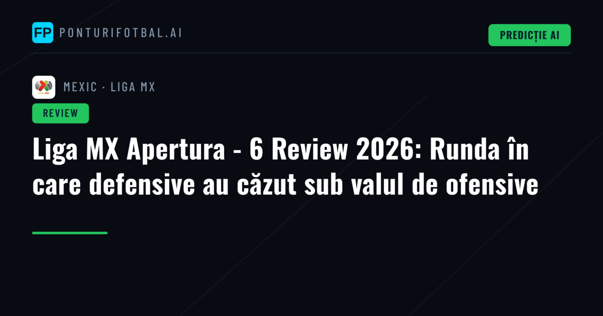 Liga MX Apertura - 6 Review 2026: Runda în care defensive au căzut sub valul de ofensive