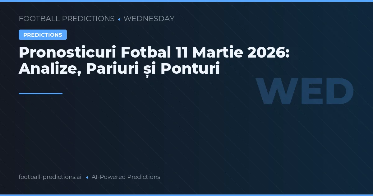 Pronosticuri Fotbal 11 Martie 2026: Analize, Pariuri și Ponturi