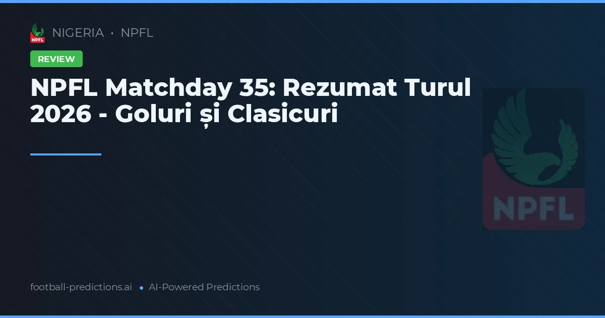NPFL Matchday 35: Rezumat Turul 2026 - Goluri și Clasicuri