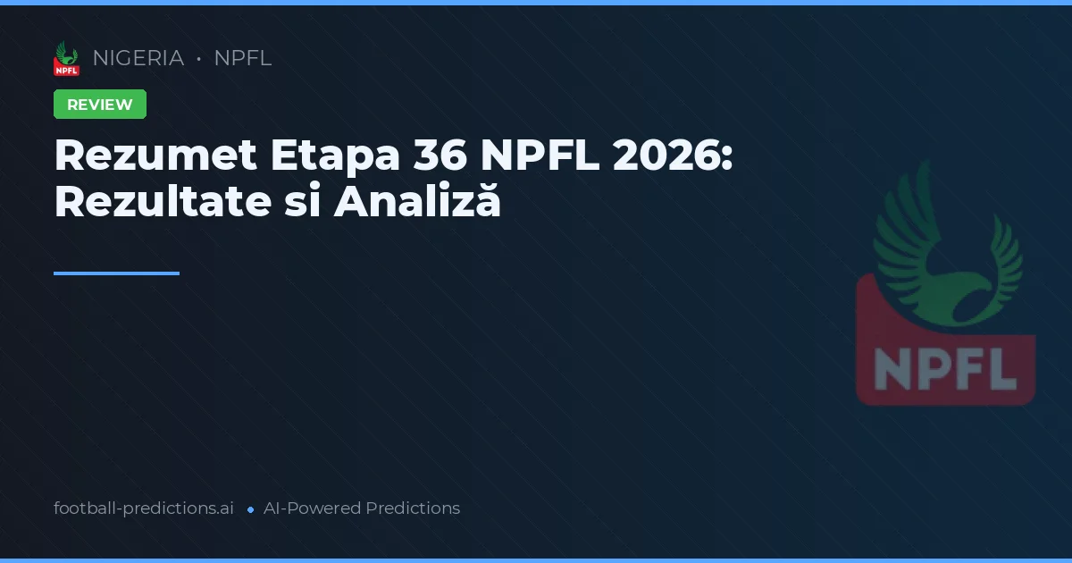 Rezumet Etapa 36 NPFL 2026: Rezultate si Analiză