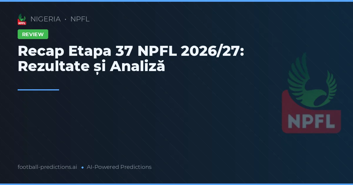 Recap Etapa 37 NPFL 2026/27: Rezultate și Analiză