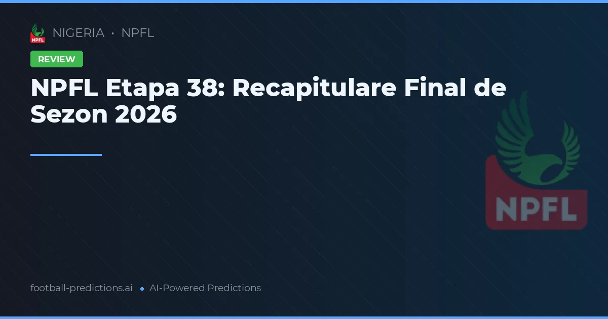 NPFL Etapa 38: Recapitulare Final de Sezon 2026