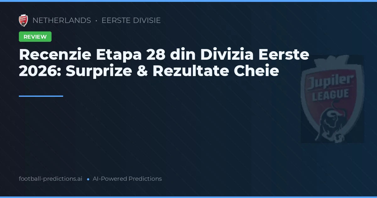 Recenzie Etapa 28 din Divizia Eerste 2026: Surprize & Rezultate Cheie