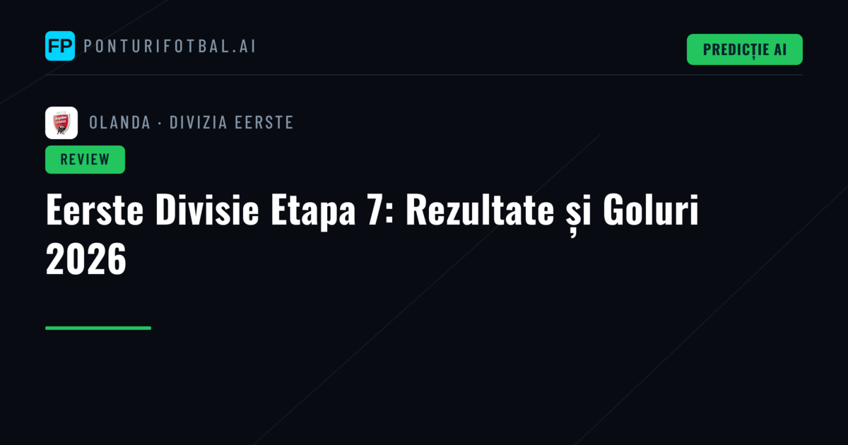 Eerste Divisie Etapa 7: Rezultate și Goluri 2026