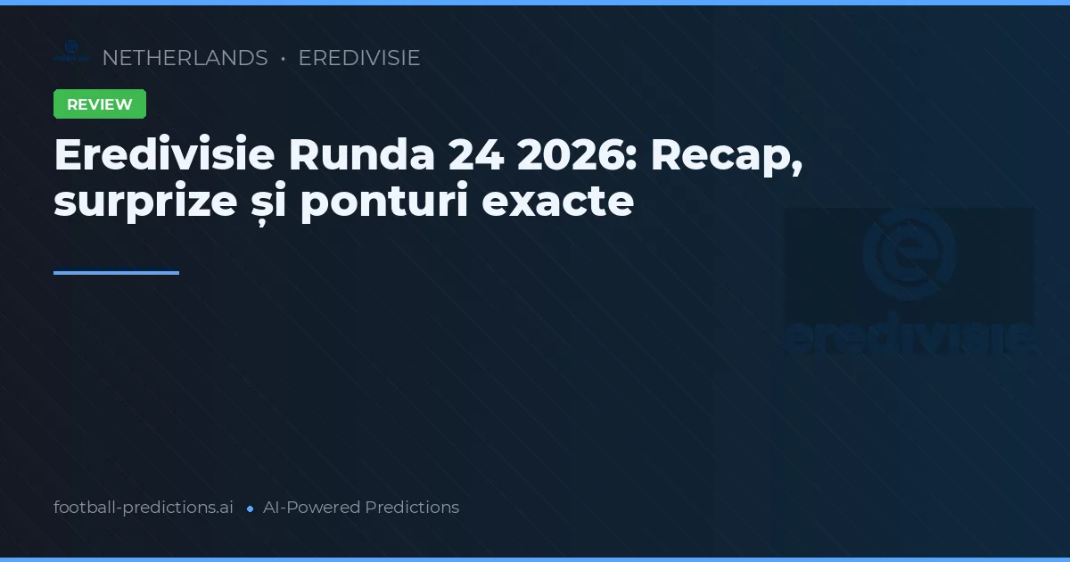 Eredivisie Runda 24 2026: Recap, surprize și ponturi exacte