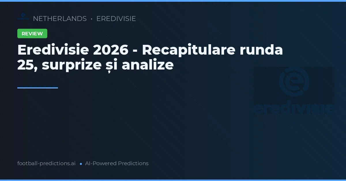 Eredivisie 2026 - Recapitulare runda 25, surprize și analize