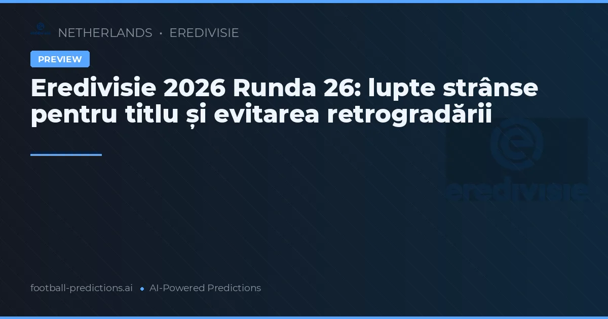Eredivisie 2026 Runda 26: lupte strânse pentru titlu și evitarea retrogradării