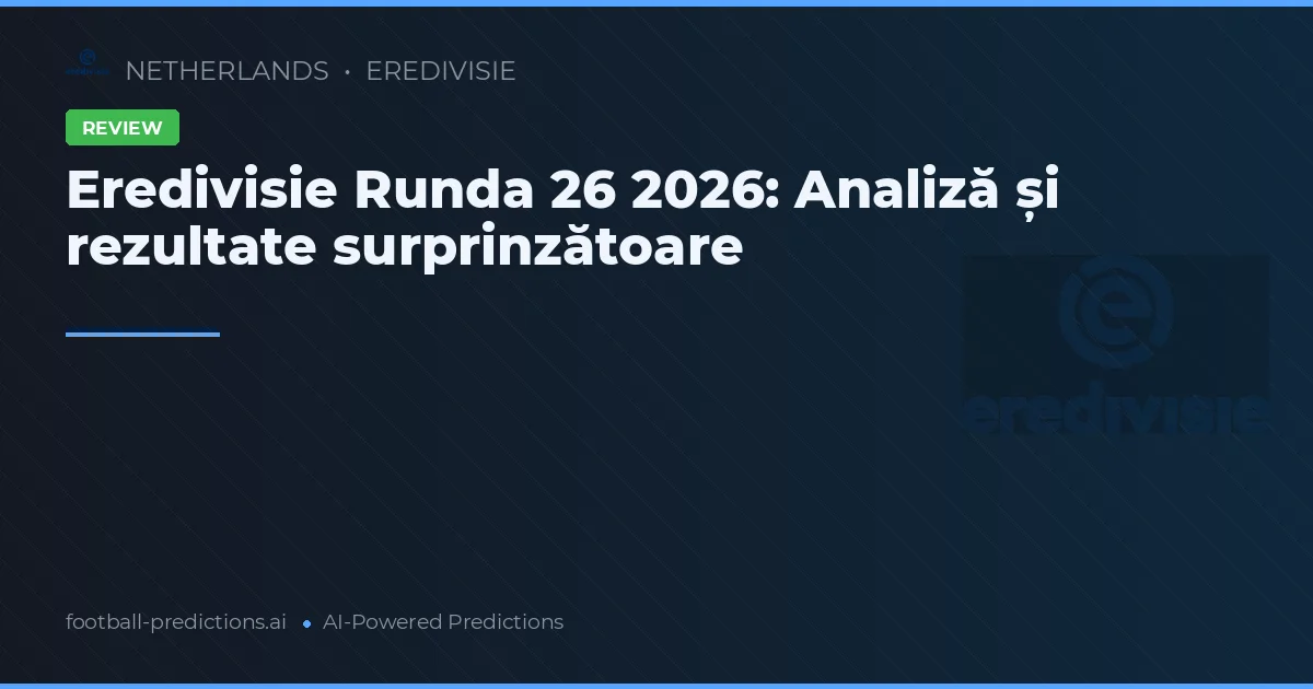 Eredivisie Runda 26 2026: Analiză și rezultate surprinzătoare