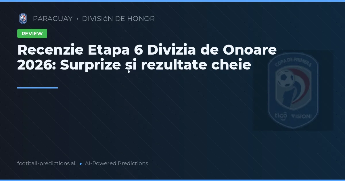 Recenzie Etapa 6 Divizia de Onoare 2026: Surprize și rezultate cheie
