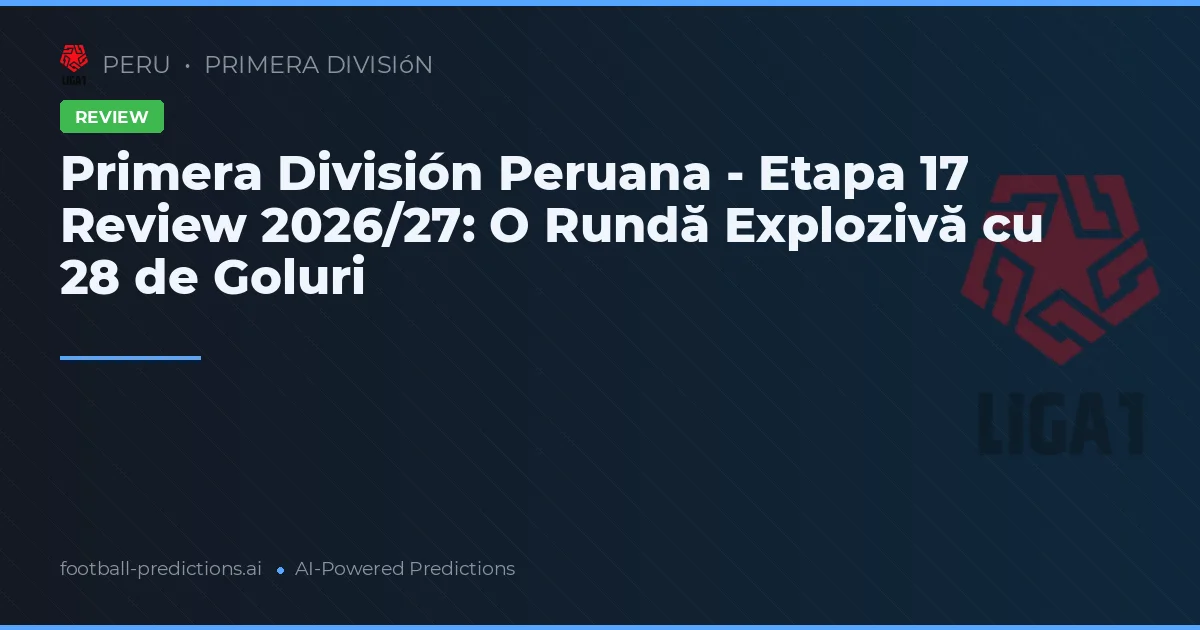 Primera División Peruana - Etapa 17 Review 2026/27: O Rundă Explozivă cu 28 de Goluri