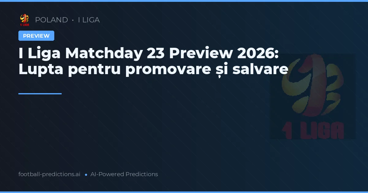 I Liga Matchday 23 Preview 2026: Lupta pentru promovare și salvare