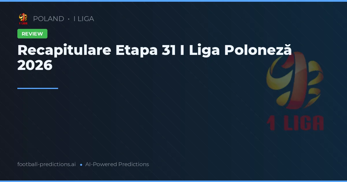Recapitulare Etapa 31 I Liga Poloneză 2026