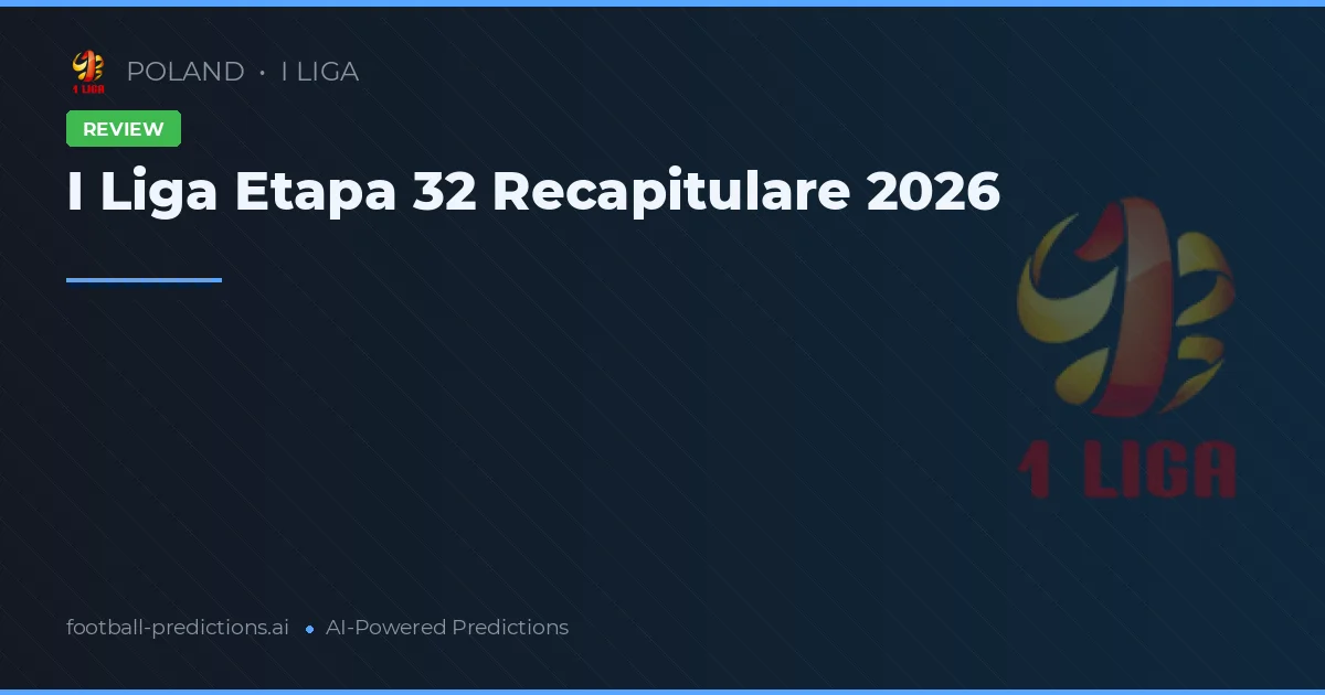 I Liga Etapa 32 Recapitulare 2026