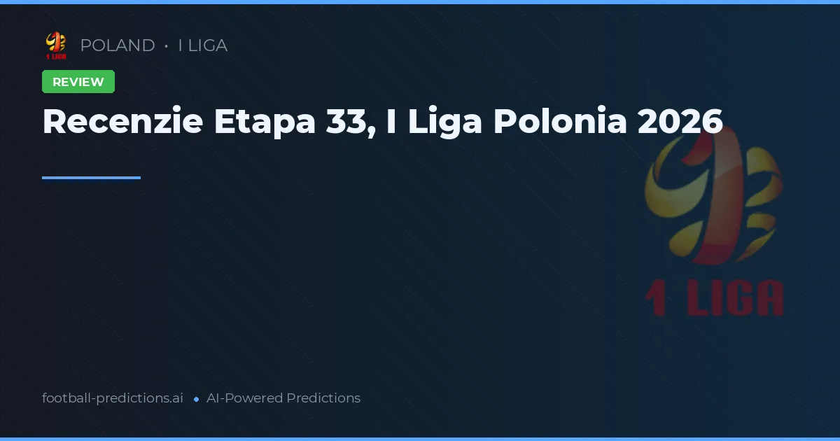 Recenzie Etapa 33, I Liga Polonia 2026