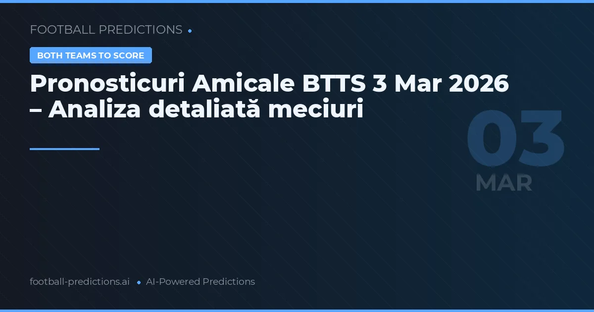 Pronosticuri Amicale BTTS 3 Mar 2026 – Analiza detaliată meciuri