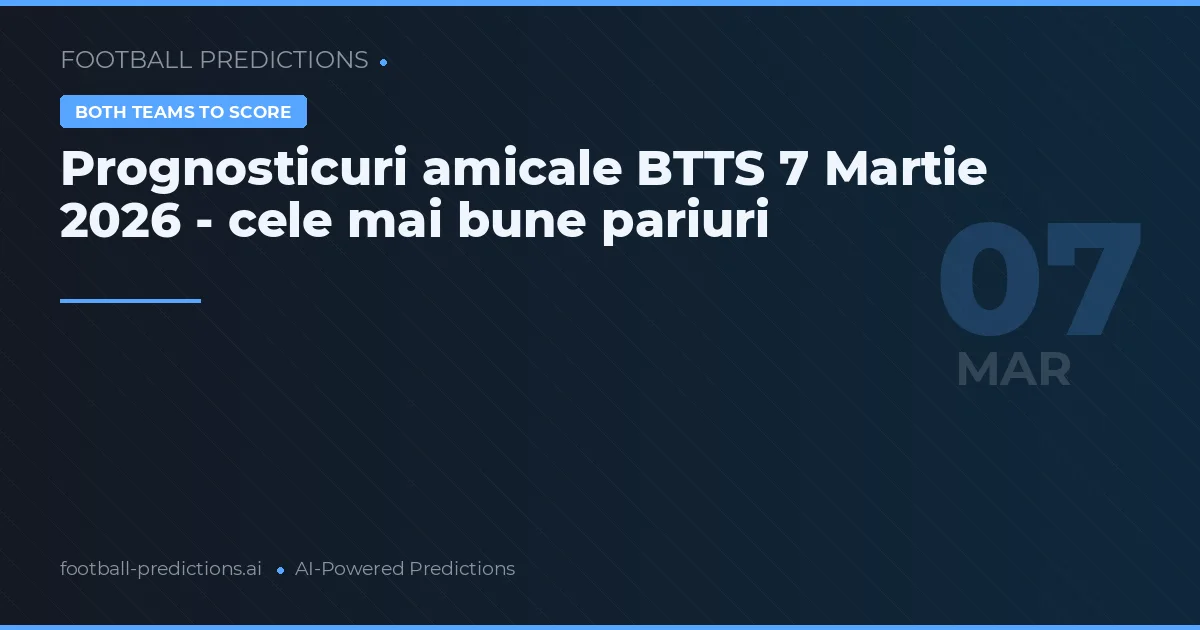 Prognosticuri amicale BTTS 7 Martie 2026 - cele mai bune pariuri