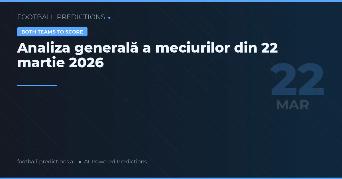 Analiza generală a meciurilor din 22 martie 2026