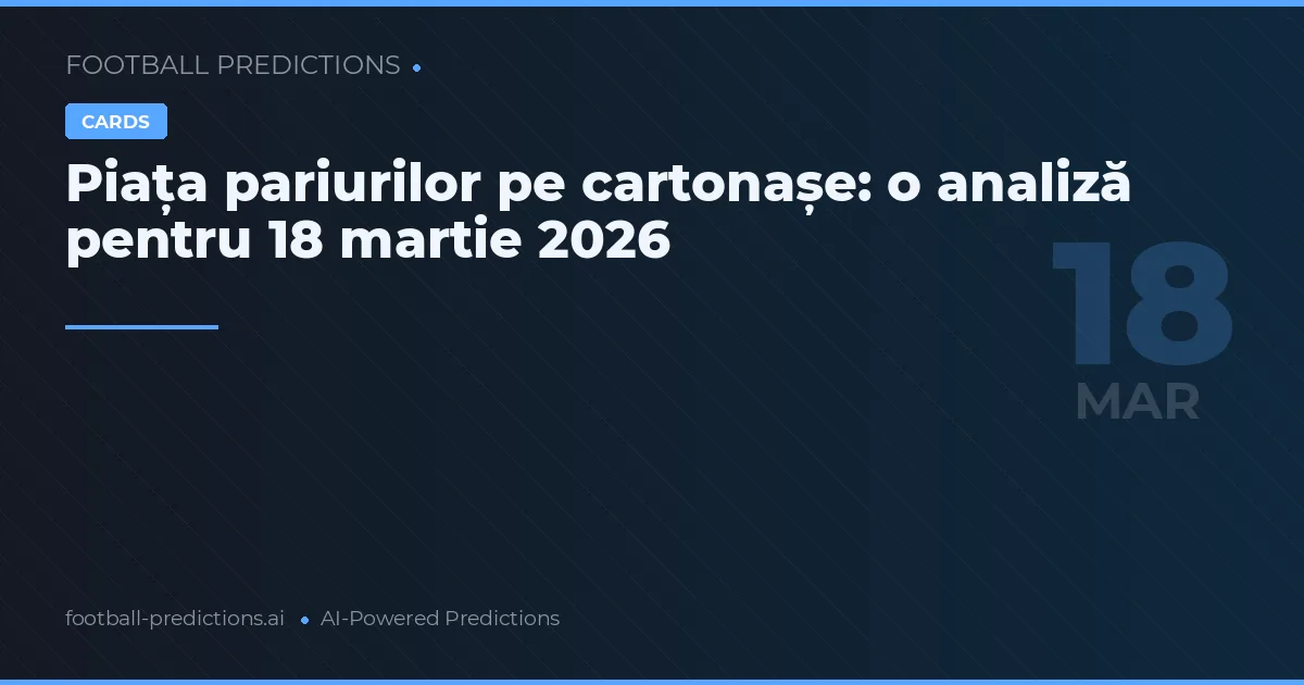 Piața pariurilor pe cartonașe: o analiză pentru 18 martie 2026