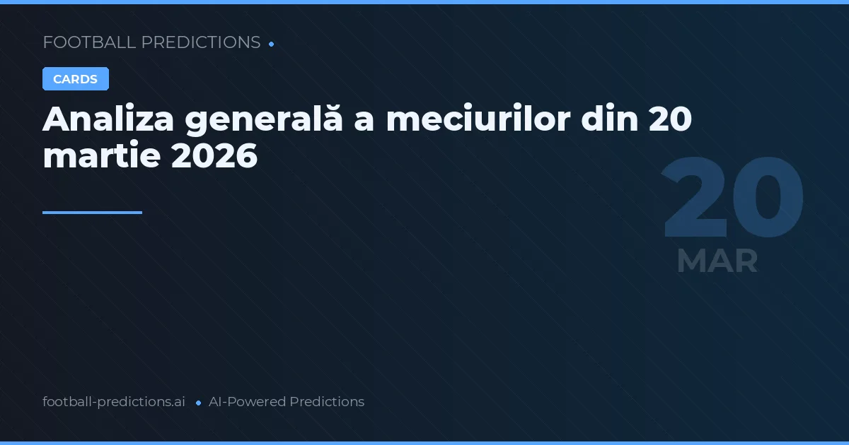 Analiza generală a meciurilor din 20 martie 2026