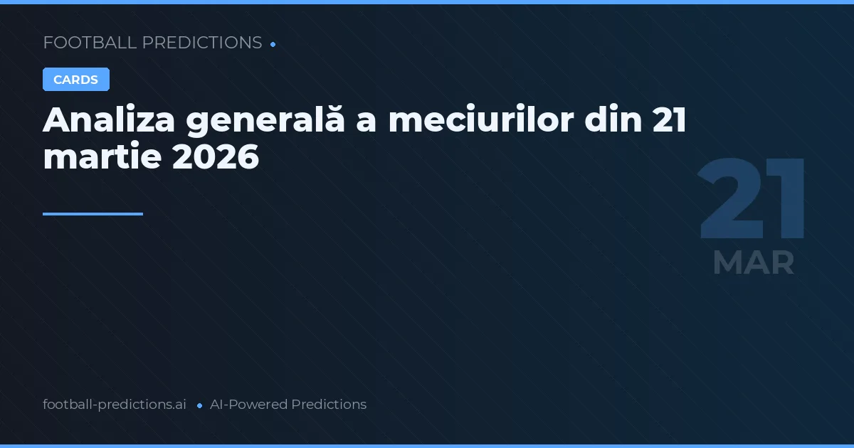 Analiza generală a meciurilor din 21 martie 2026