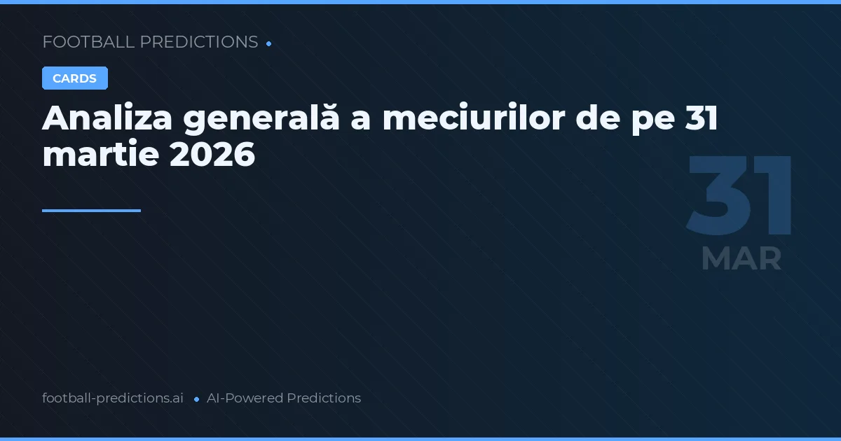 Analiza generală a meciurilor de pe 31 martie 2026