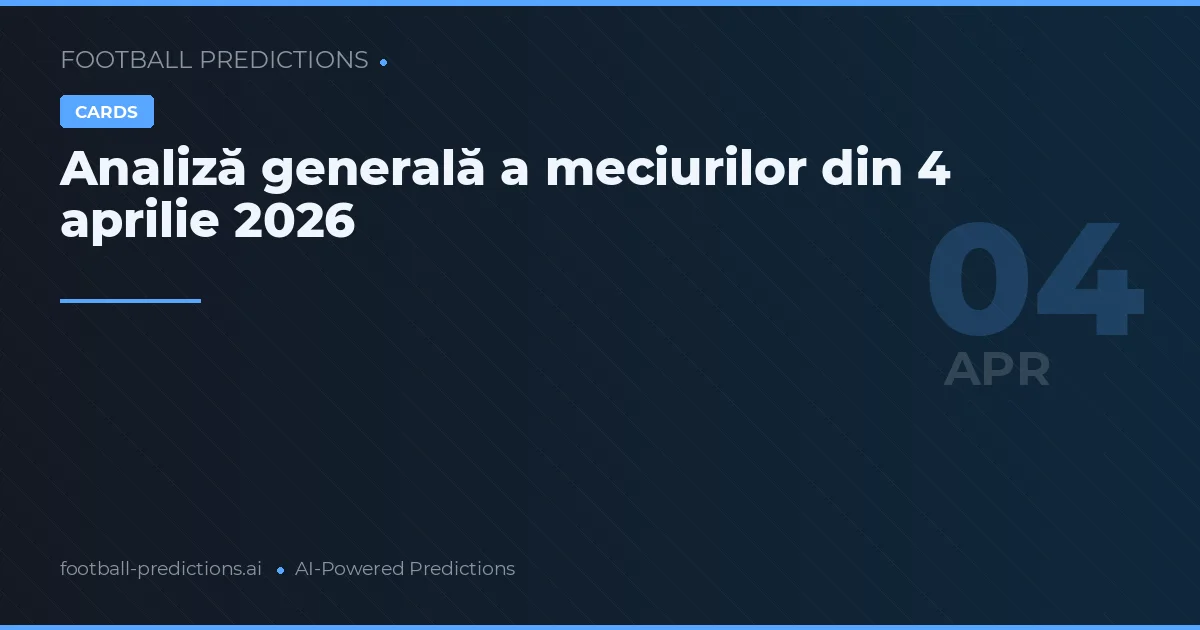 Analiză generală a meciurilor din 4 aprilie 2026