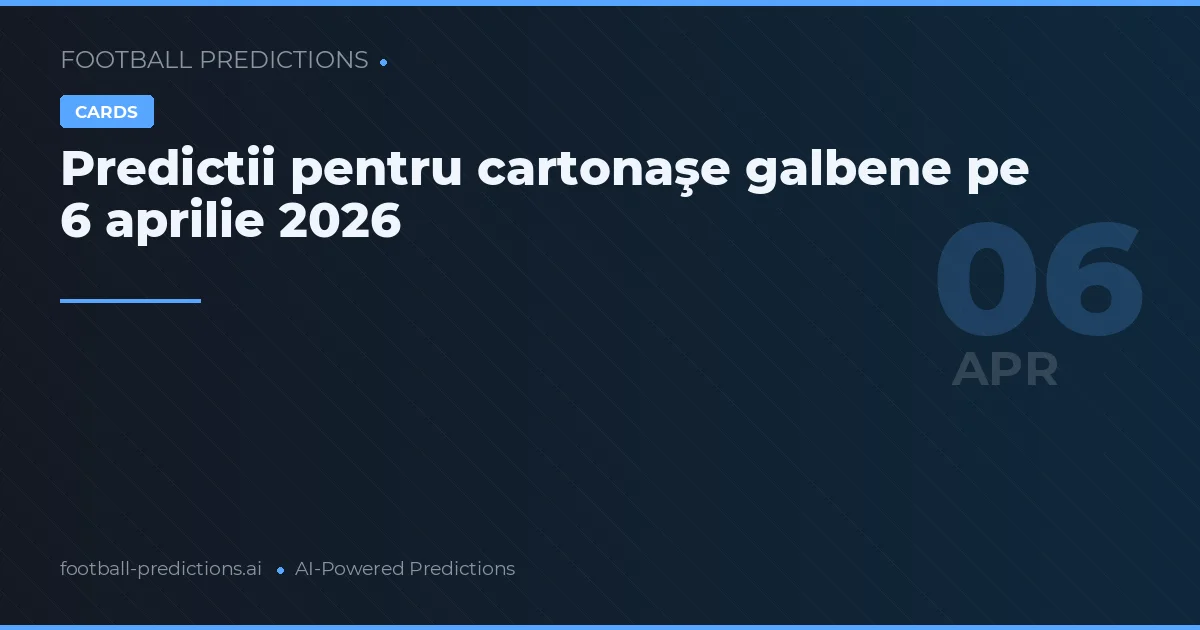 Predictii pentru cartonaşe galbene pe 6 aprilie 2026