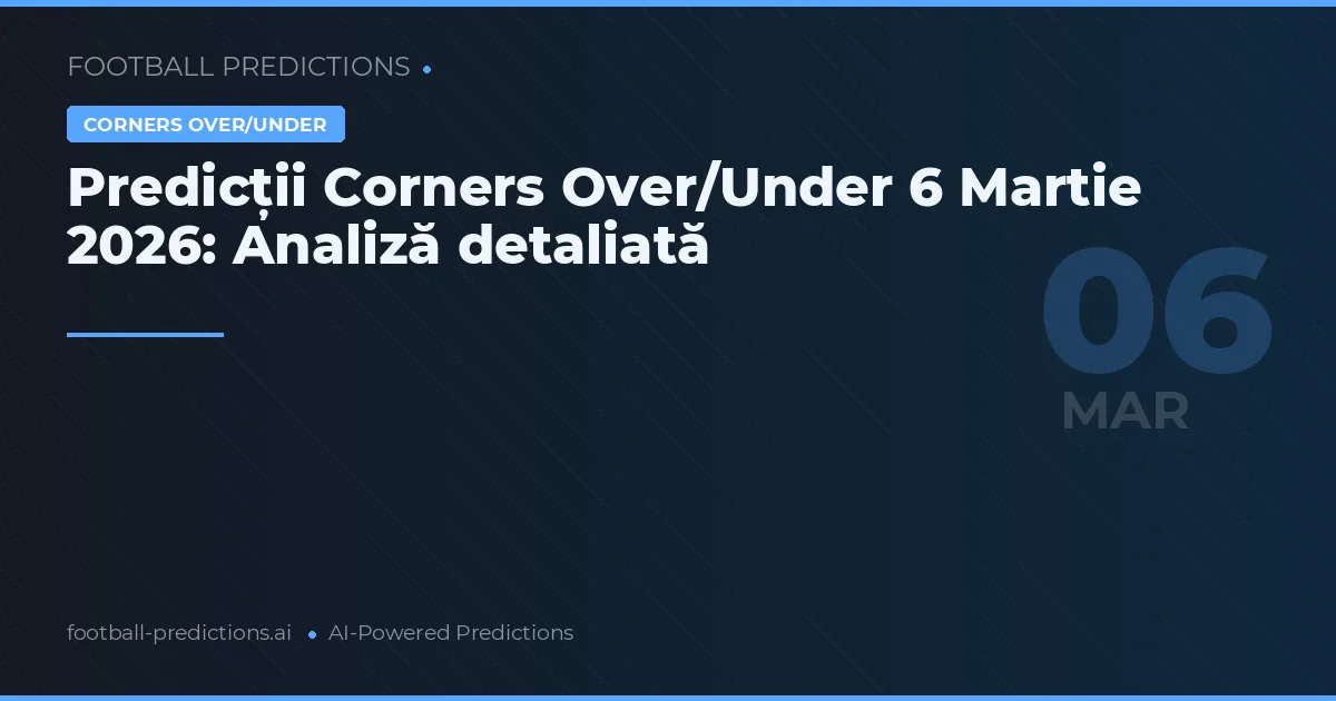 Predicții Corners Over/Under 6 Martie 2026: Analiză detaliată