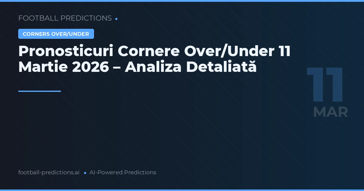 Pronosticuri Cornere Over/Under 11 Martie 2026 – Analiza Detaliată