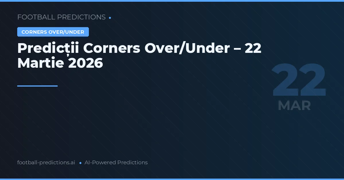 Predicții Corners Over/Under – 22 Martie 2026