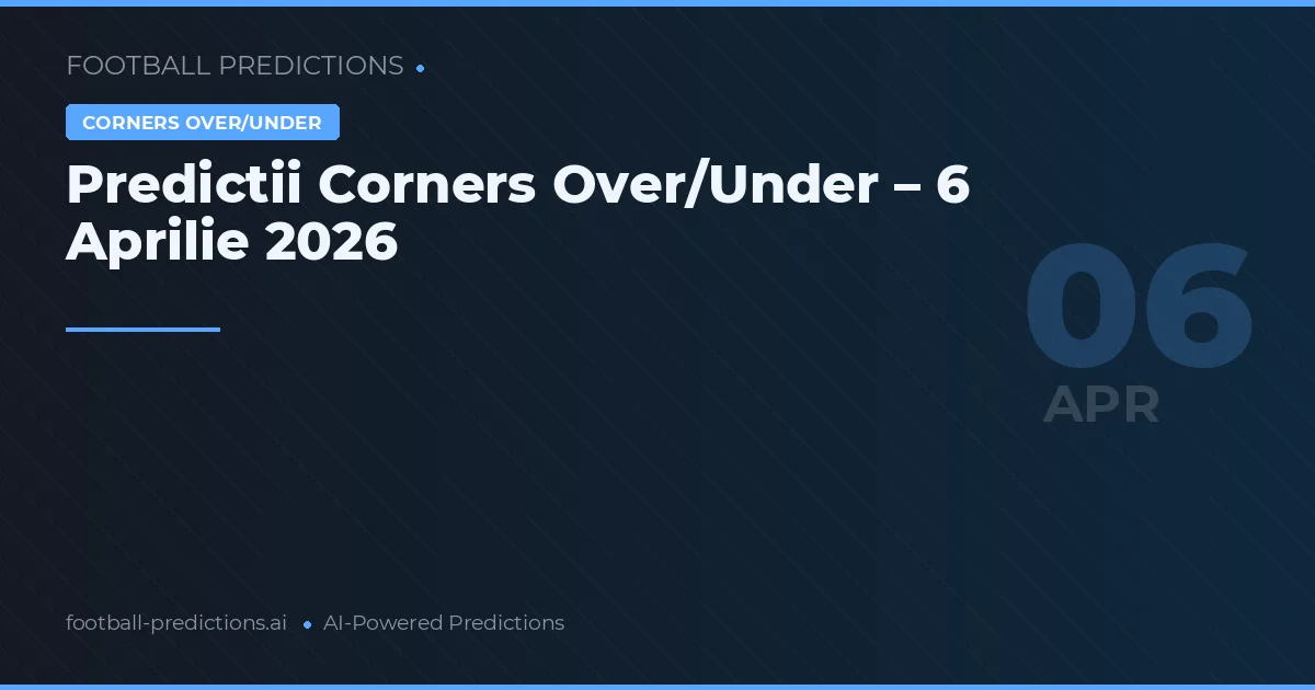 Predictii Corners Over/Under – 6 Aprilie 2026