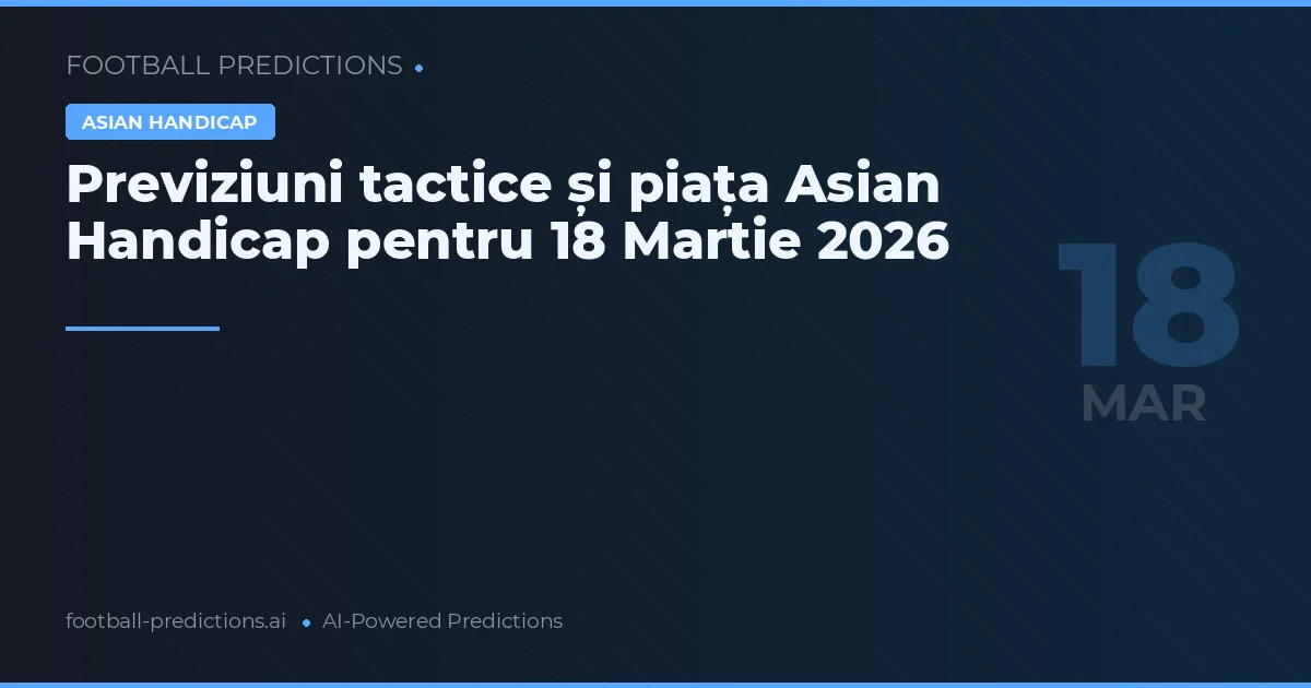 Previziuni tactice și piața Asian Handicap pentru 18 Martie 2026