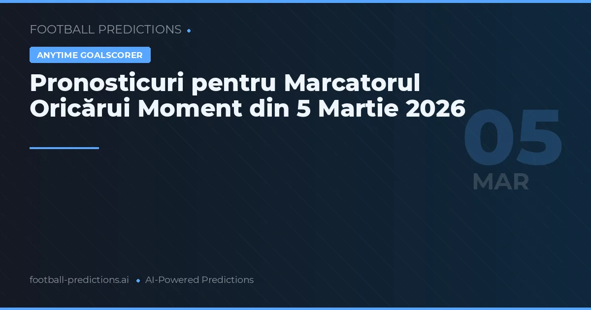 Pronosticuri pentru Marcatorul Oricărui Moment din 5 Martie 2026