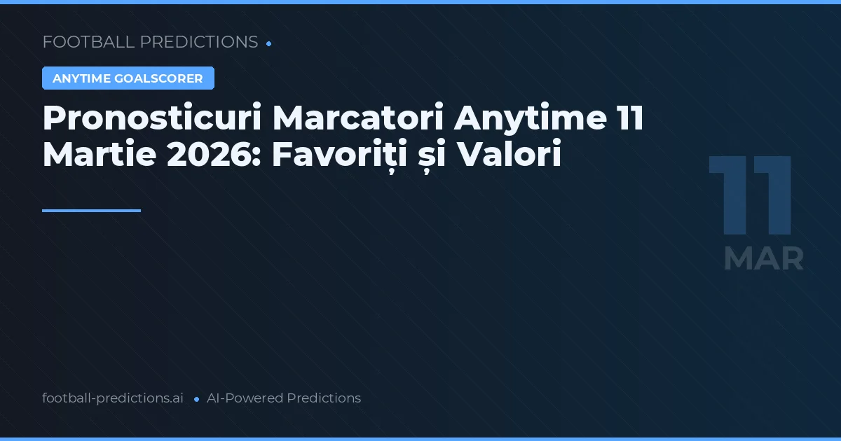 Pronosticuri Marcatori Anytime 11 Martie 2026: Favoriți și Valori