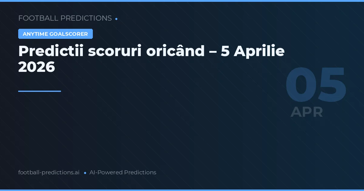 Predictii scoruri oricând – 5 Aprilie 2026