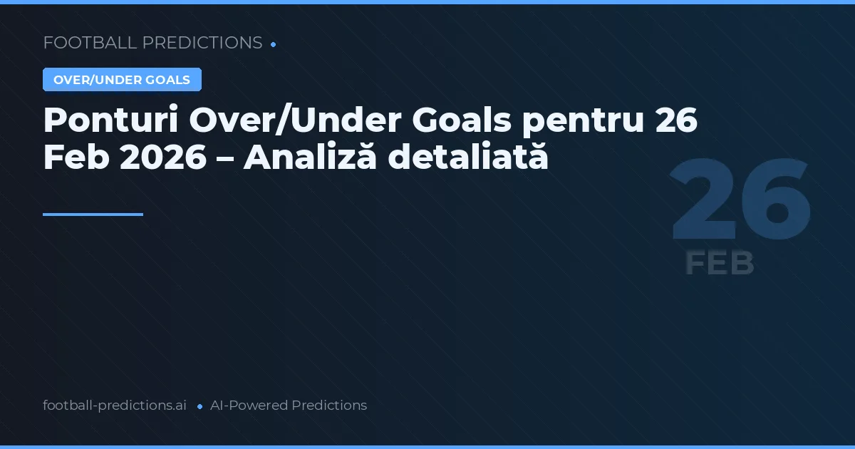 Ponturi Over/Under Goals pentru 26 Feb 2026 – Analiză detaliată