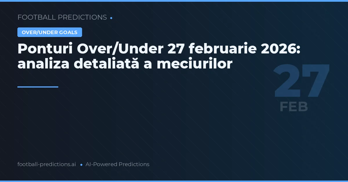 Ponturi Over/Under 27 februarie 2026: analiza detaliată a meciurilor