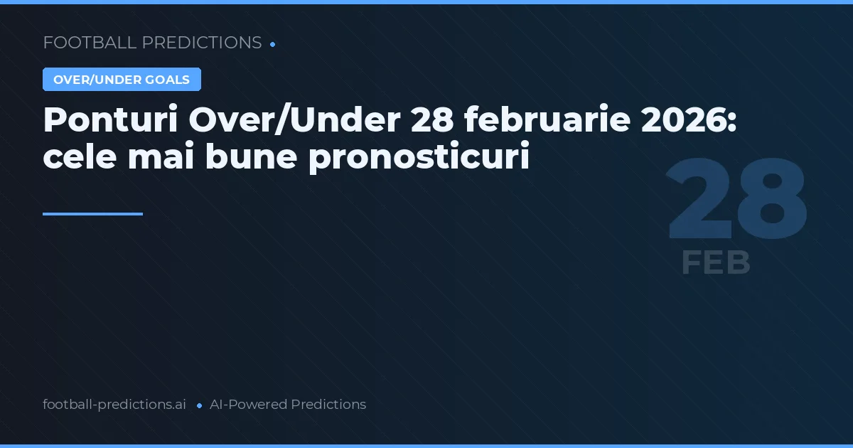 Ponturi Over/Under 28 februarie 2026: cele mai bune pronosticuri