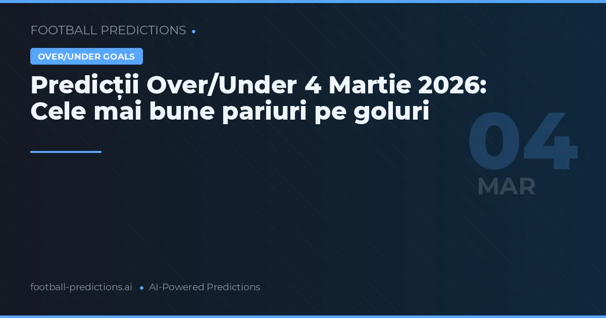 Predicții Over/Under 4 Martie 2026: Cele mai bune pariuri pe goluri
