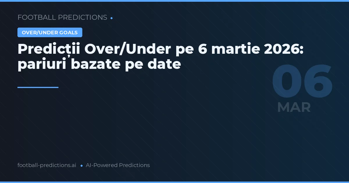 Predicții Over/Under pe 6 martie 2026: pariuri bazate pe date