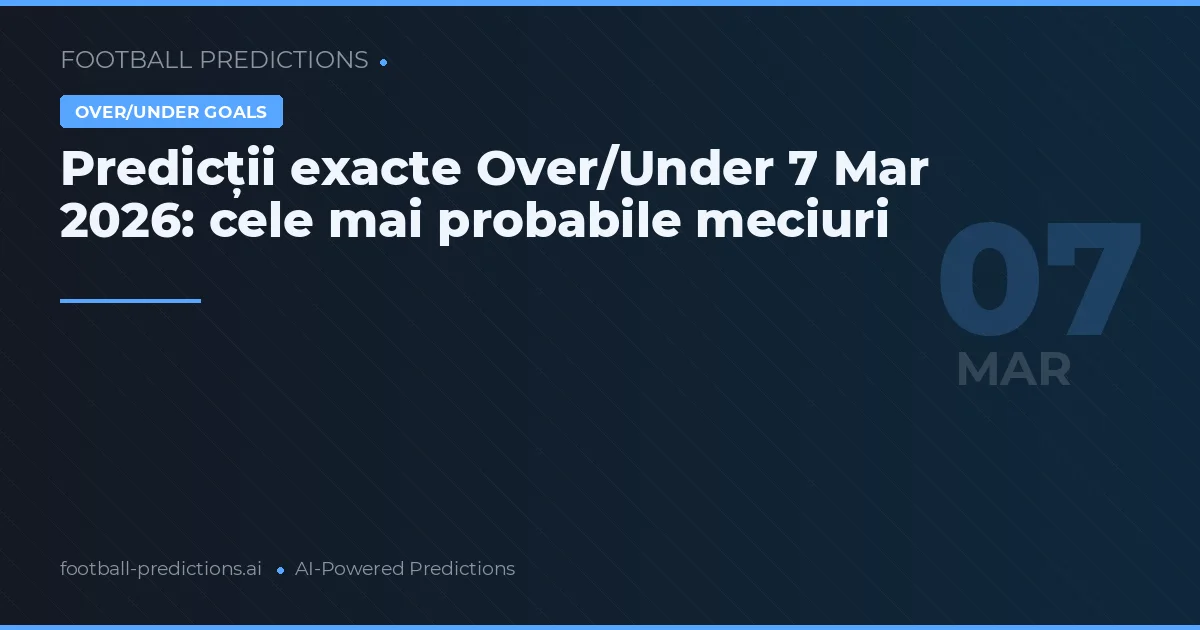 Predicții exacte Over/Under 7 Mar 2026: cele mai probabile meciuri