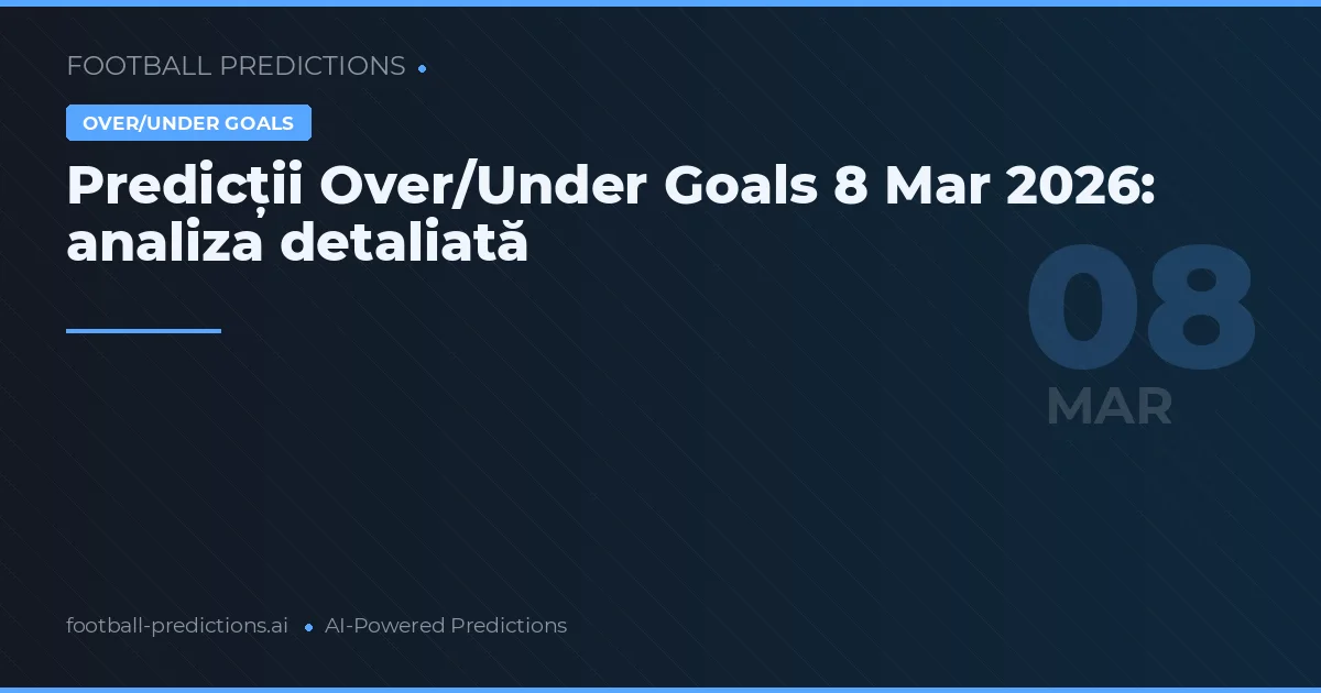 Predicții Over/Under Goals 8 Mar 2026: analiza detaliată