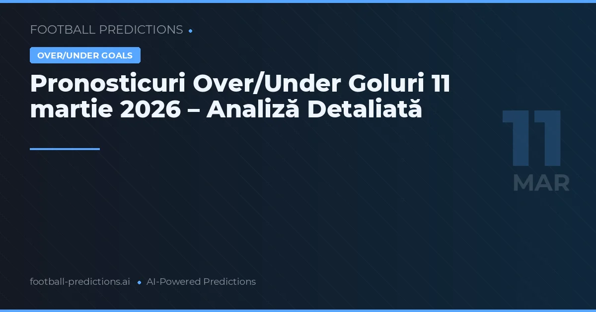 Pronosticuri Over/Under Goluri 11 martie 2026 – Analiză Detaliată